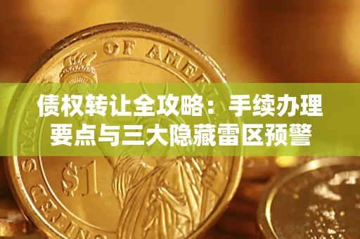 北京债权转让全攻略：手续办理要点与三大隐藏雷区预警