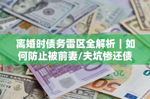 北京离婚时债务雷区全解析｜如何防止被前妻/夫坑惨还债？