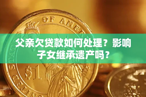 北京父亲欠贷款如何处理？影响子女继承遗产吗？