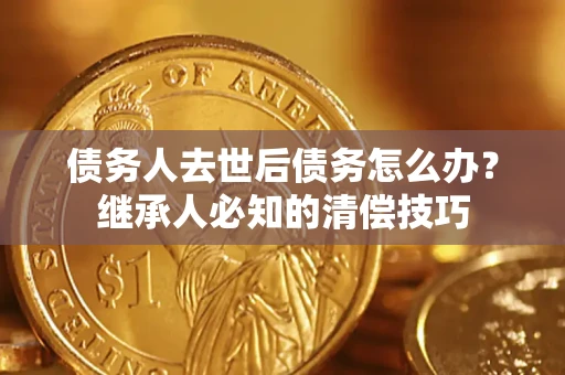 北京债务人去世后债务怎么办？继承人必知的清偿技巧