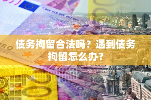 北京债务拘留合法吗？遇到债务拘留怎么办？