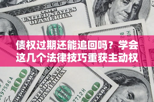 北京债权过期还能追回吗？学会这几个法律技巧重获主动权