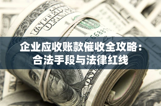 北京企业应收账款催收全攻略：合法手段与法律红线