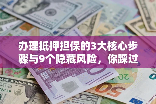 北京办理抵押担保的3大核心步骤与9个隐藏风险，你踩过哪个坑？