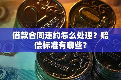 北京借款合同违约怎么处理？赔偿标准有哪些？