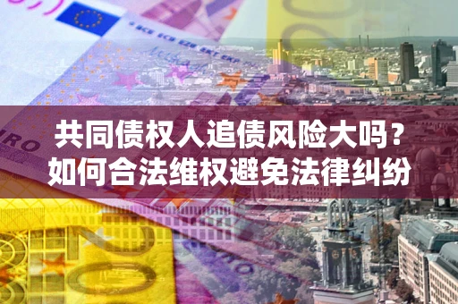 北京共同债权人追债风险大吗?如何合法维权避免法律纠纷? 北京共同债权人追债风险大吗?如何合法维权避免法律纠纷?