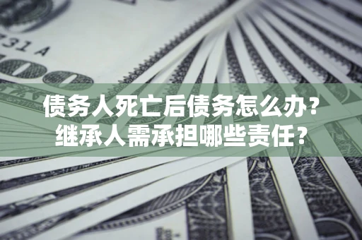 北京债务人死亡后债务怎么办？继承人需承担哪些责任？