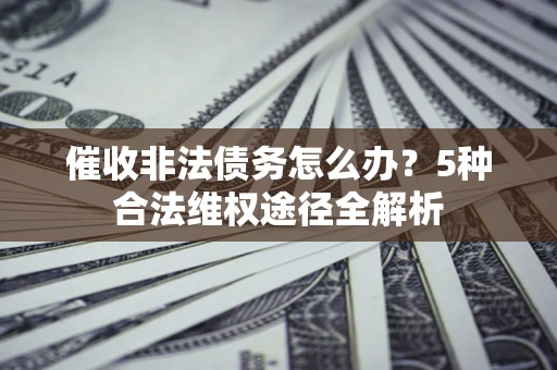 北京催收非法债务怎么办？5种合法维权途径全解析