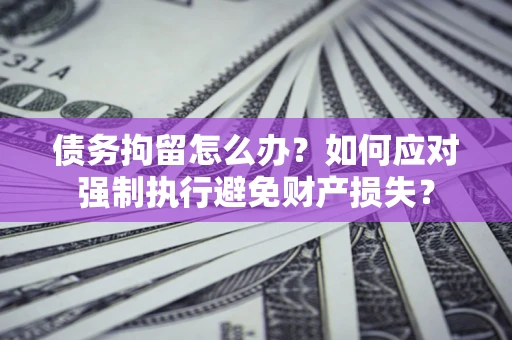 北京债务拘留怎么办？如何应对强制执行避免财产损失？