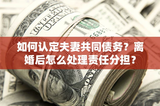 北京如何认定夫妻共同债务？离婚后怎么处理责任分担？