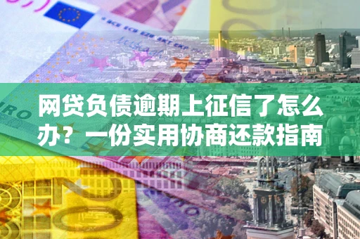 北京网贷负债逾期上征信了怎么办？一份实用协商还款指南请收好
