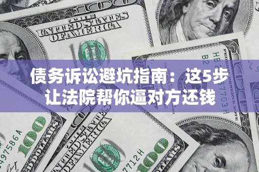 北京债务诉讼避坑指南：这5步让法院帮你逼对方还钱
