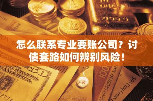 北京怎么联系专业要账公司？讨债套路如何辨别风险！