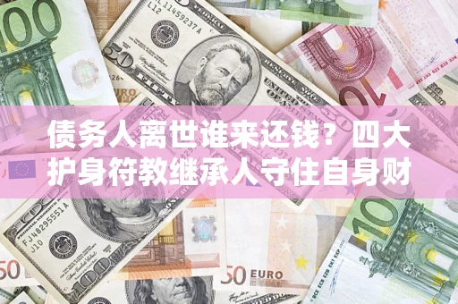 北京债务人离世谁来还钱？四大护身符教继承人守住自身财产