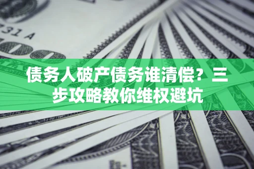北京债务人破产债务谁清偿?三步攻略教你维权避坑 北京债务人破产债务谁清偿?三步攻略教你维权避坑