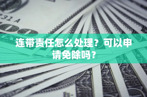 北京连带责任怎么处理？可以申请免除吗？